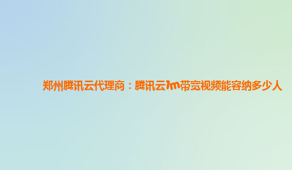 郑州腾讯云代理商：腾讯云1m带宽视频能容纳多少人