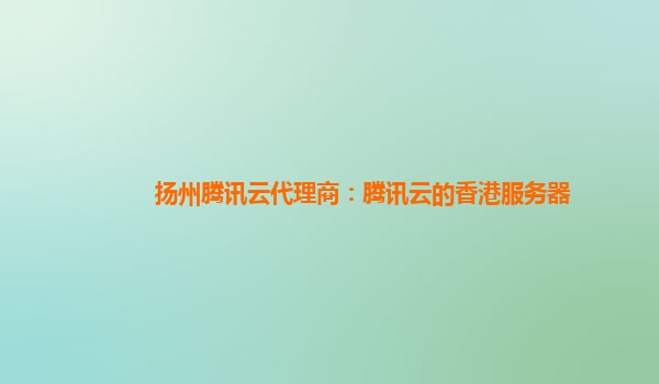 扬州腾讯云代理商：腾讯云的香港服务器
