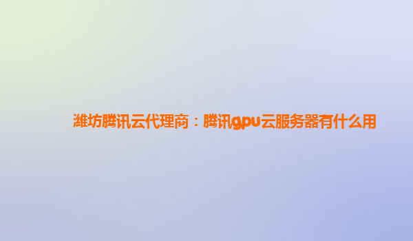 潍坊腾讯云代理商：腾讯gpu云服务器有什么用