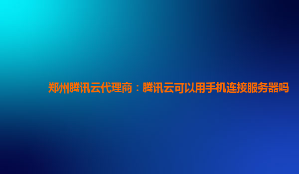 郑州腾讯云代理商：腾讯云可以用手机连接服务器吗