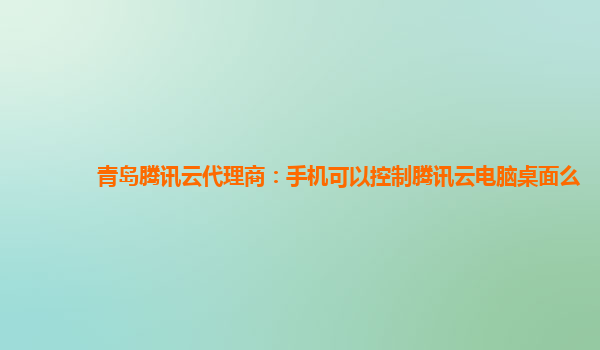 金昌青岛腾讯云代理商：手机可以控制腾讯云电脑桌面么