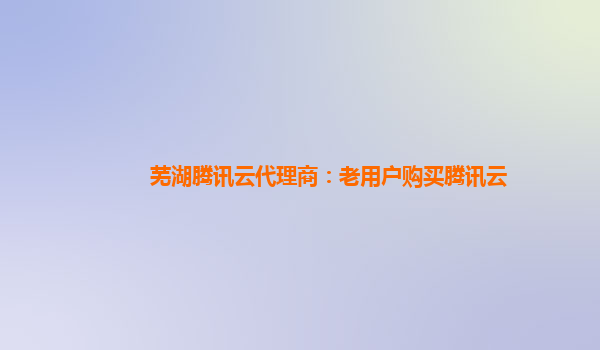 洛阳芜湖腾讯云代理商：老用户购买腾讯云