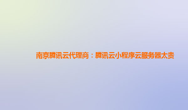 陇南南京腾讯云代理商：腾讯云小程序云服务器太贵