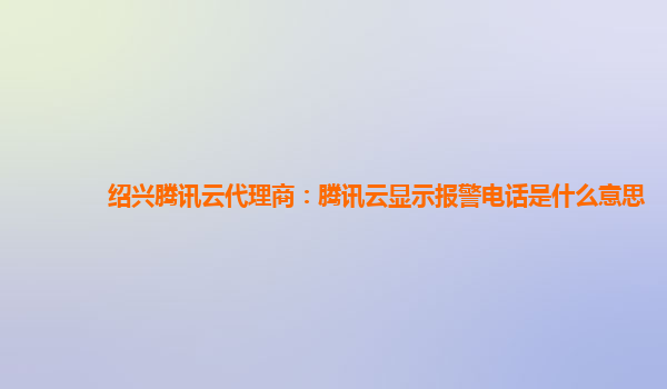 上海绍兴腾讯云代理商：腾讯云显示报警电话是什么意思