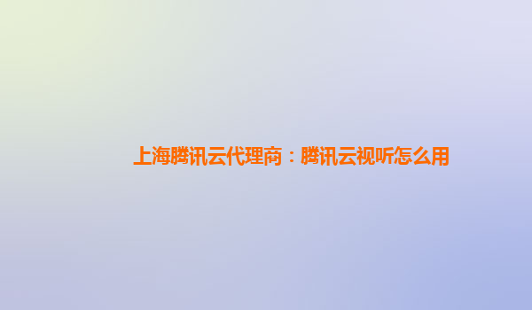 青岛上海腾讯云代理商：腾讯云视听怎么用