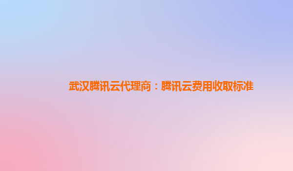 池州武汉腾讯云代理商：腾讯云费用收取标准