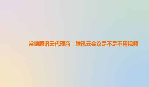 上海常德腾讯云代理商：腾讯云会议是不是不用视频