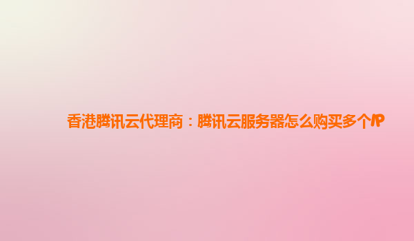 衡阳香港腾讯云代理商：腾讯云服务器怎么购买多个IP