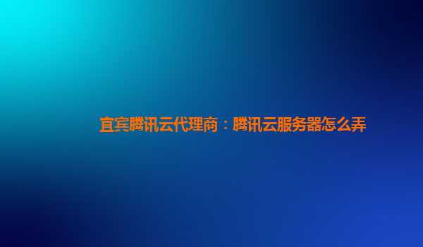 深圳宜宾腾讯云代理商：腾讯云服务器怎么弄