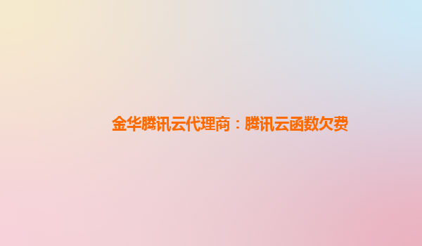 吴忠金华腾讯云代理商：腾讯云函数欠费