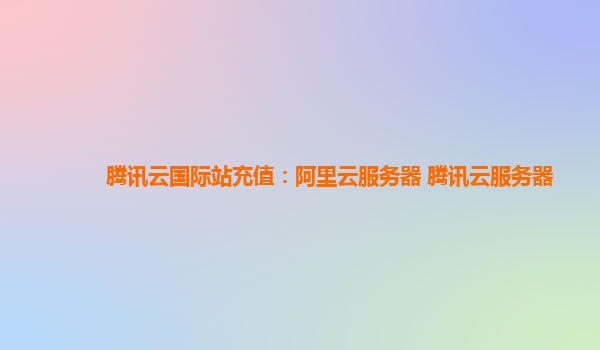 江苏腾讯云国际站充值：阿里云服务器 腾讯云服务器