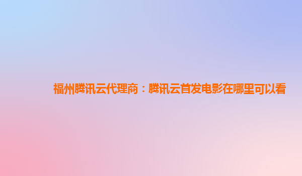 安康福州腾讯云代理商：腾讯云首发电影在哪里可以看