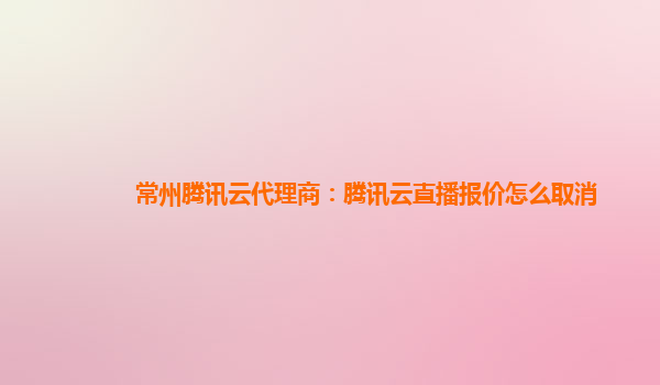 晋城常州腾讯云代理商：腾讯云直播报价怎么取消