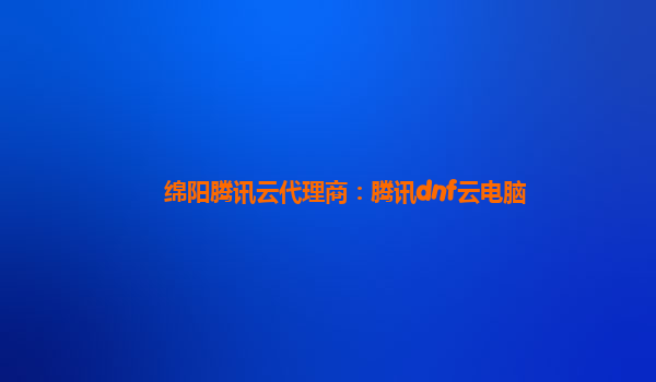 鸡西绵阳腾讯云代理商：腾讯dnf云电脑