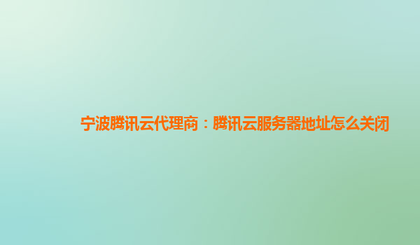 莱芜宁波腾讯云代理商：腾讯云服务器地址怎么关闭