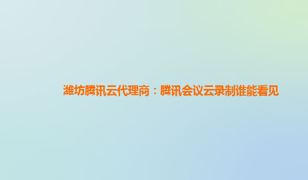 潍坊腾讯云代理商：腾讯会议云录制谁能看见