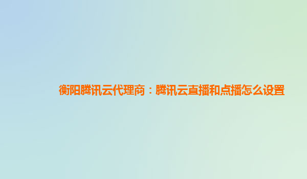 呼和浩特衡阳腾讯云代理商：腾讯云直播和点播怎么设置