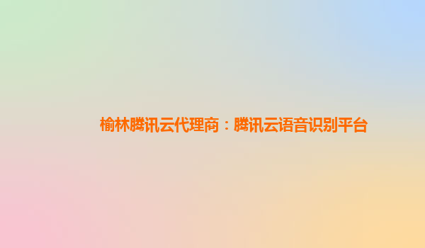 陕西榆林腾讯云代理商：腾讯云语音识别平台