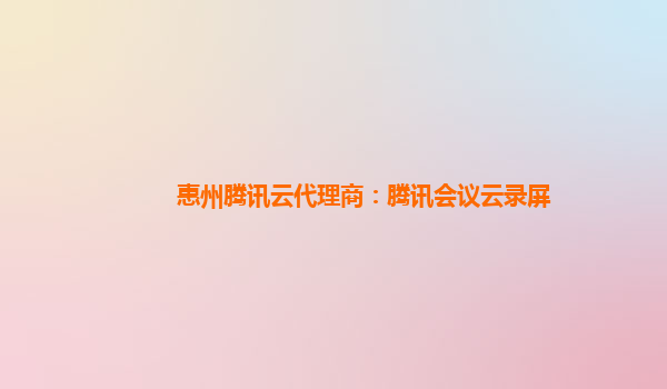 阜阳惠州腾讯云代理商：腾讯会议云录屏