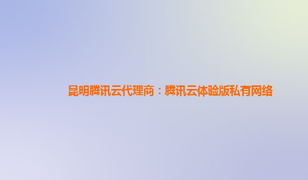 赤峰昆明腾讯云代理商：腾讯云体验版私有网络
