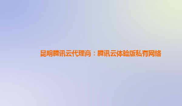 汕头昆明腾讯云代理商：腾讯云体验版私有网络