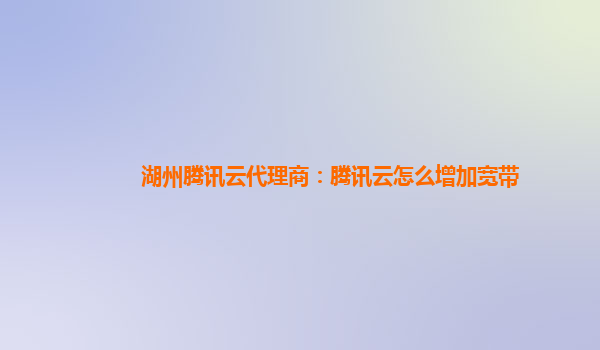 延安湖州腾讯云代理商：腾讯云怎么增加宽带