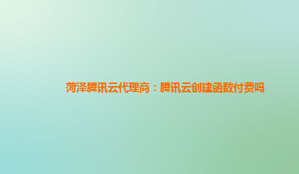 四川菏泽腾讯云代理商：腾讯云创建函数付费吗