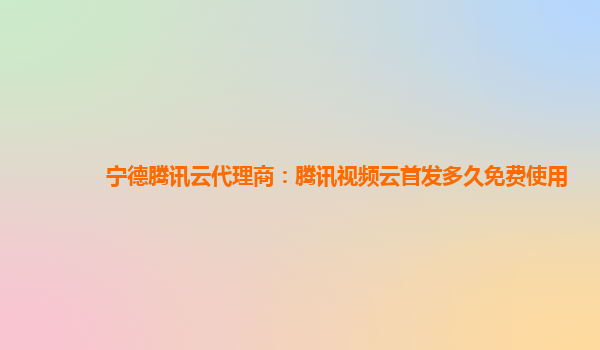 河池宁德腾讯云代理商：腾讯视频云首发多久免费使用