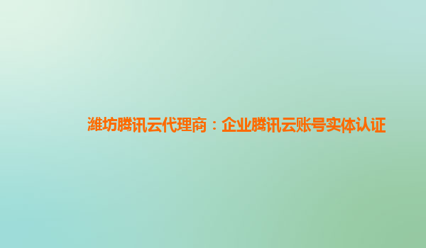 达州潍坊腾讯云代理商：企业腾讯云账号实体认证