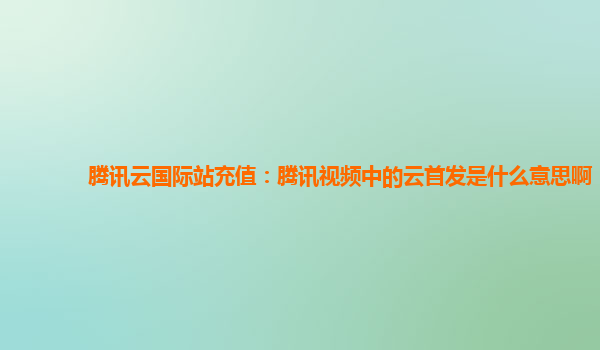 自贡腾讯云国际站充值：腾讯视频中的云首发是什么意思啊