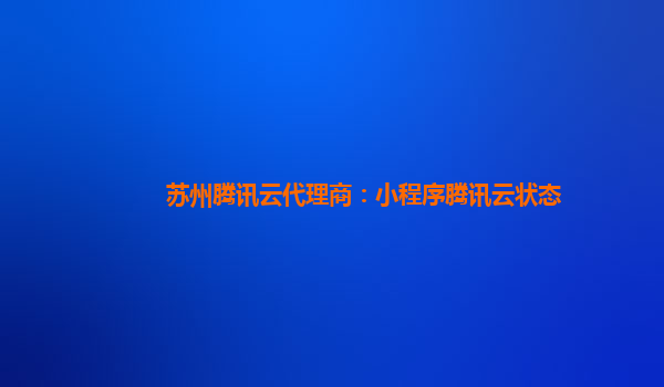 自贡苏州腾讯云代理商：小程序腾讯云状态