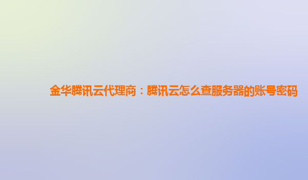 广州金华腾讯云代理商：腾讯云怎么查服务器的账号密码