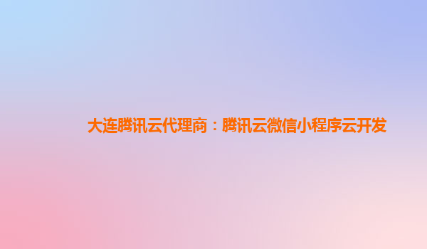 湖北大连腾讯云代理商：腾讯云微信小程序云开发