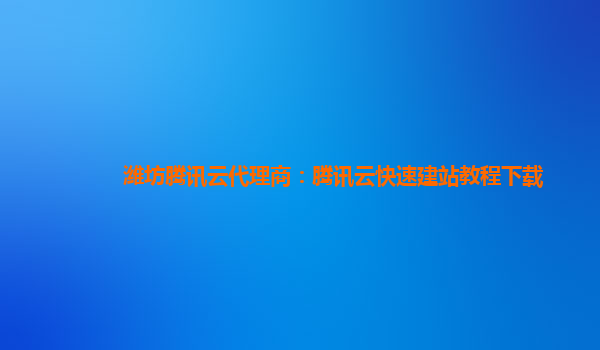 来宾潍坊腾讯云代理商：腾讯云快速建站教程下载