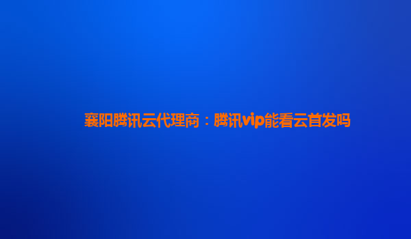 阿勒泰地襄阳腾讯云代理商：腾讯vip能看云首发吗