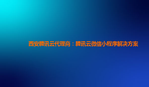 黄山西安腾讯云代理商：腾讯云微信小程序解决方案