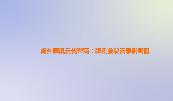盘锦湖州腾讯云代理商：腾讯会议云录制密码