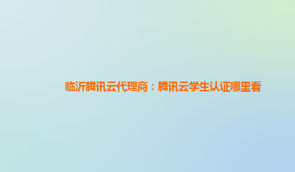 香港临沂腾讯云代理商：腾讯云学生认证哪里看