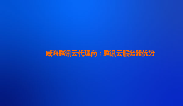 吕梁威海腾讯云代理商：腾讯云服务器优势