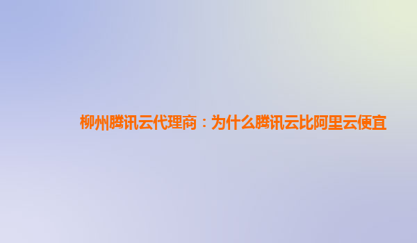 枣庄柳州腾讯云代理商：为什么腾讯云比阿里云便宜