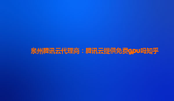 安康泉州腾讯云代理商：腾讯云提供免费gpu吗知乎