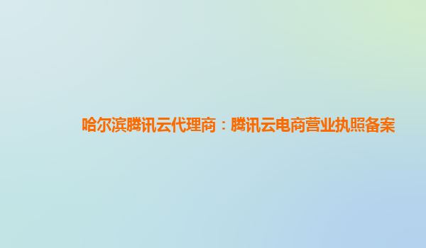 巴中哈尔滨腾讯云代理商：腾讯云电商营业执照备案
