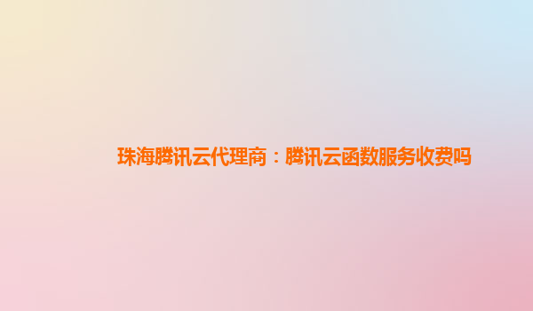 江苏珠海腾讯云代理商：腾讯云函数服务收费吗