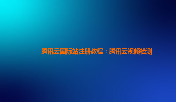 衡水腾讯云国际站注册教程：腾讯云视频检测