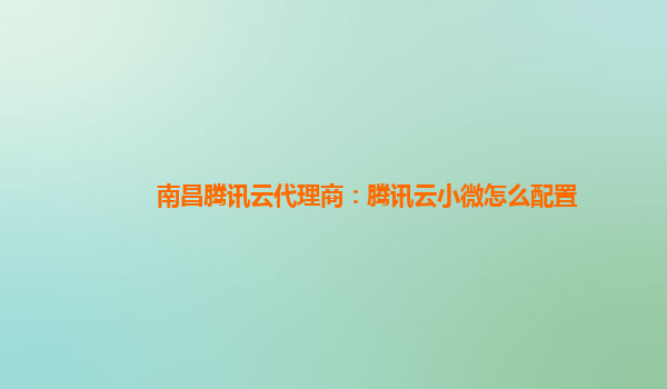 盘锦南昌腾讯云代理商：腾讯云小微怎么配置