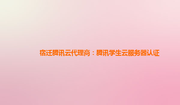 重庆宿迁腾讯云代理商：腾讯学生云服务器认证