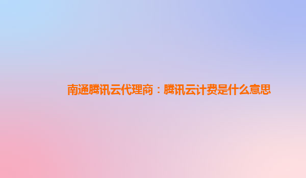 西双版纳南通腾讯云代理商：腾讯云计费是什么意思