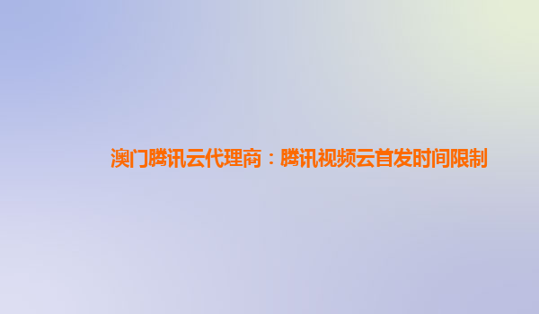 济南澳门腾讯云代理商：腾讯视频云首发时间限制