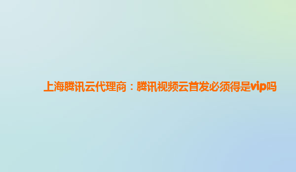 自贡上海腾讯云代理商：腾讯视频云首发必须得是vip吗