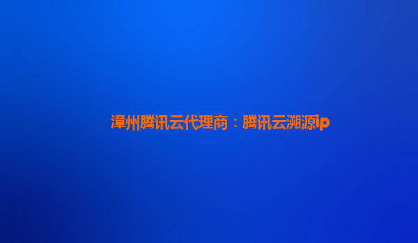 衡阳漳州腾讯云代理商：腾讯云溯源ip
